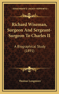Richard Wiseman, Surgeon and Sergeant-Surgeon to Charles II: A Biographical Study (1891)