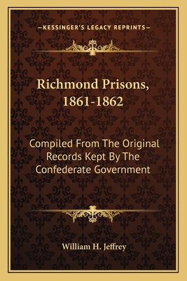 Richmond Prisons, 1861-1862: Compiled from the Original Records Kept by the Confederate Government - Jeffrey, William H