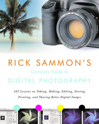 Rick Sammon's Complete Guide to Digital Photography: 107 Lessons on Taking, Making, Editing, Storing, Printing, and Sharing Better Digital Images - Sammon, Rick