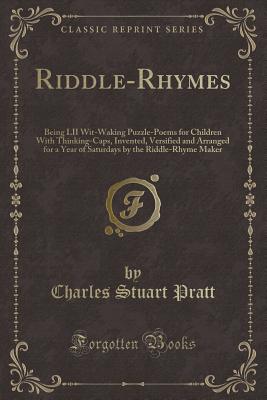 Riddle-Rhymes: Being LII Wit-Waking Puzzle-Poems for Children with Thinking-Caps, Invented, Versified and Arranged for a Year of Saturdays by the Riddle-Rhyme Maker (Classic Reprint) - Pratt, Charles Stuart