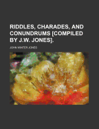 Riddles, Charades, and Conundrums [Compiled by J.W. Jones].