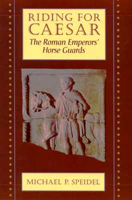 Riding for Caesar: The Roman Emperors' Horse Guard - Speidel, Michael P