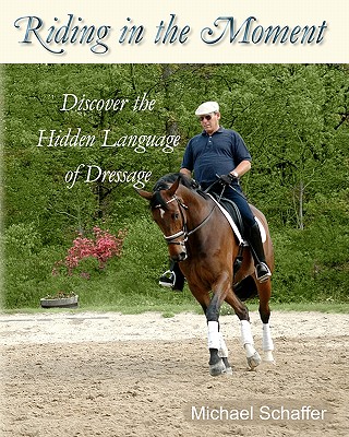 Riding in the Moment: Discover the Hidden Language of Dressage - Schaffer, MR Michael, and Schaffer, Michael