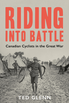 Riding Into Battle: Canadian Cyclists in the Great War - Glenn, Ted