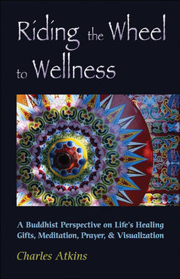 Riding the Wheel to Wellness: A Buddhist Perspective on Life's Healing Gifts, Meditation, Prayer & Visualization - Atkins, Charles, Dr.
