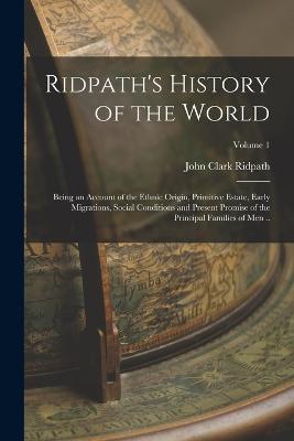 Ridpath's History of the World; Being an Account of the Ethnic Origin, Primitive Estate, Early Migrations, Social Conditions and Present Promise of the Principal Families of men ..; Volume 1 - Ridpath, John Clark