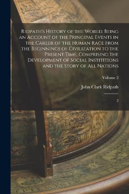 Ridpath's History of the World: Being an Account of the Principal Events in the Career of the Human Race From the Beginnings of Civilization to the Present Time, Comprising the Development of Social Instititions and the Story of all Nations: 2; Volume 2 - Ridpath, John Clark