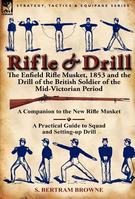 Rifle & Drill: The Enfield Rifle Musket, 1853 and the Drill of the British Soldier of the Mid-Victorian Period - Browne, S Bertram