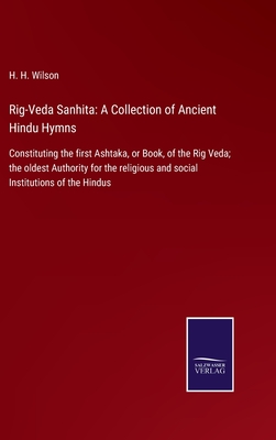 Rig-Veda Sanhita: A Collection of Ancient Hindu Hymns: Constituting the first Ashtaka, or Book, of the Rig Veda; the oldest Authority for the religious and social Institutions of the Hindus - Wilson, H H