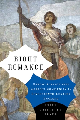 Right Romance: Heroic Subjectivity and Elect Community in Seventeenth-Century England - Jones, Emily Griffiths