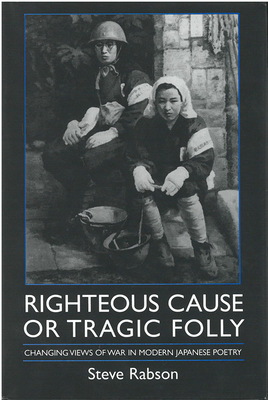 Righteous Cause or Tragic Folly: Changing Views of War in Modern Japanese Poetry Volume 17 - Rabson, Steve