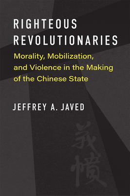 Righteous Revolutionaries: Morality, Mobilization, and Violence in the Making of the Chinese State - Javed, Jeffrey A