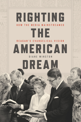 Righting the American Dream: How the Media Mainstreamed Reagan's Evangelical Vision - Winston, Diane