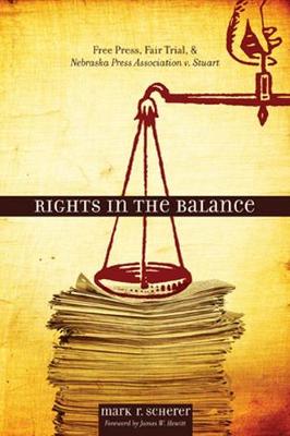 Rights in the Balance: Free Press, Fair Trial, and Nebraska Press Association V. Stuart - Scherer, Mark R, and Hewitt, James (Foreword by)