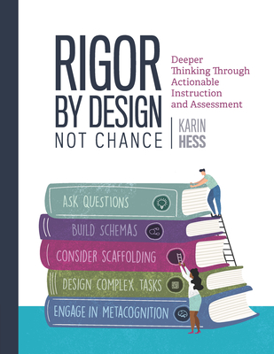 Rigor by Design, Not Chance: Deeper Thinking Through Actionable Instruction and Assessment - Hess, Karin