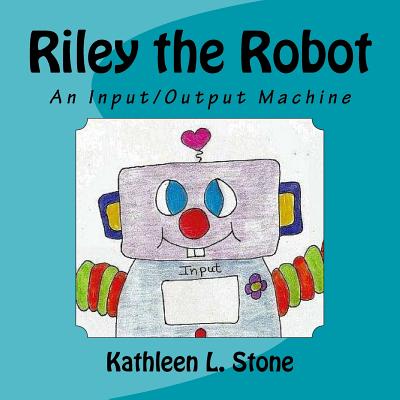 Riley the Robot: An Input/Output Machine - Stone, Kathleen L