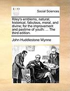 Riley's Emblems, Natural, Historical, Fabulous, Moral, and Divine; For the Improvement and Pastime of Youth: ... the Third Edition