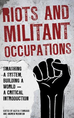 Riots and Militant Occupations: Smashing a System, Building a World - A Critical Introduction - Starodub, Alissa (Editor), and Robinson, Andrew, Dr. (Editor)