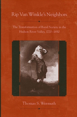 Rip Van Winkle's Neighbors: The Transformation of Rural Society in the Hudson River Valley, 1720-1850 - Wermuth, Thomas S