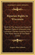 Riparian Rights in Wisconsin: Brief on the Nature and Scope of Riparian Rights in Wisconsin and Limitations Thereon Growing Out of the Public Nature of the Water