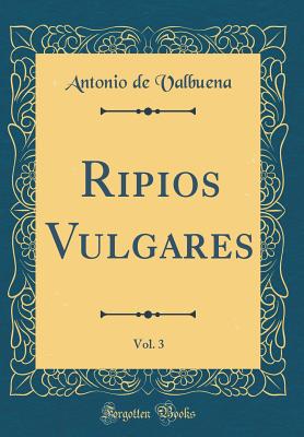 Ripios Vulgares, Vol. 3 (Classic Reprint) - Valbuena, Antonio De