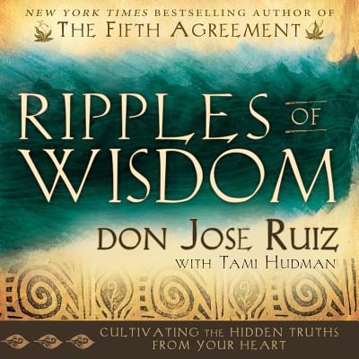 Ripples of Wisdom: Cultivating the Hidden Truths from Your Heart - Ruiz, Don Jose, and Hudman, Tami, and Ruiz, Jose Luis