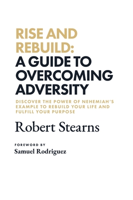 Rise and Rebuild: A Guide to Overcoming Adversity - Rodriguez, Samuel (Foreword by), and Stearns, Robert