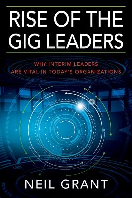 Rise of the Gig Leaders: Why Interim Leaders Are Vital In Today's Organizations - Grant, Neil