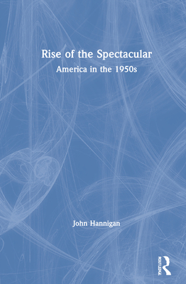 Rise of the Spectacular: America in the 1950s - Hannigan, John
