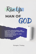 Rise Up, Man of God: A 40-Day Devotional for Men to Discover Their True Identity, Build Unshakeable Faith, and Overcome Life's Challenges