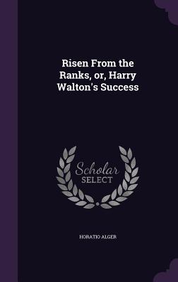 Risen From the Ranks, or, Harry Walton's Success - Alger, Horatio