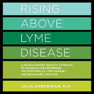 Rising Above Lyme Disease: A Revolutionary, Holistic Approach to Managing and Reversing the Symptoms of Lyme Disease and Reclaiming Your Life
