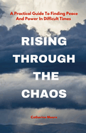 Rising Through the Chaos: A Practical Guide To Finding Peace And Power In Difficult Times