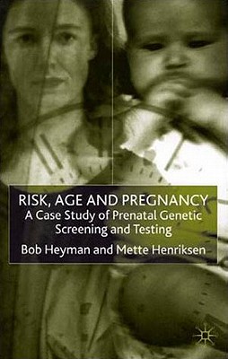 Risk, Age and Pregnancy: A Case Study of Prenatal Genetic Screening and Testing - Heyman, B, and Henriksen, M