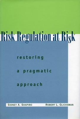 Risk Regulation at Risk: Restoring a Pragmatic Approach - Shapiro, Sidney A., and Glicksman, Robert L.