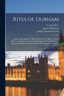 Rites of Durham: Being a Description Or Brief Declaration of All the Ancient Monuments, Rites, & Customs Belonging Or Being Within the Monastical Church of Durham Before the Suppression. Written 1593