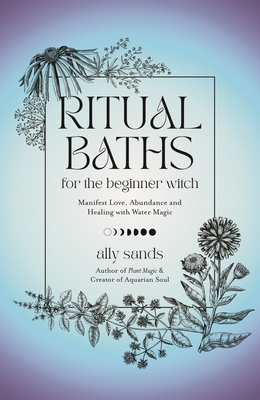 Ritual Baths for the Beginner Witch: Manifest Love, Abundance and Healing with Water Magic - Sands, Ally