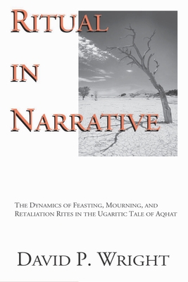 Ritual in Narrative: The Dynamics of Feasting, Mourning, and Retaliation Rites in the Ugaritic Tale of Aqhat - Wright, David P