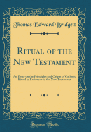 Ritual of the New Testament: An Essay on the Principles and Origin of Catholic Ritual in Reference to the New Testament (Classic Reprint)