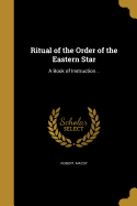 Ritual of the Order of the Eastern Star: A Book of Instruction ..