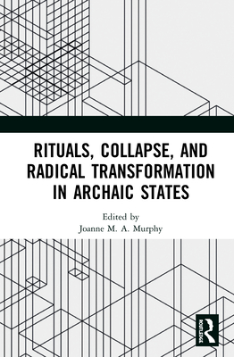 Rituals, Collapse, and Radical Transformation in Archaic States - Murphy, Joanne M.A. (Editor)