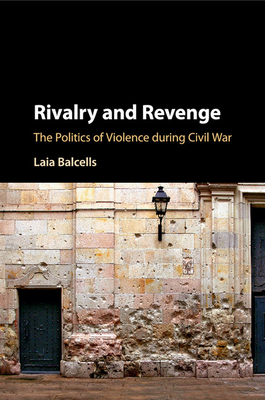 Rivalry and Revenge: The Politics of Violence during Civil War - Balcells, Laia