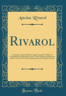 Rivarol: Litt?rature: Universalit? de la Langue Fran?aise; Voltaire Et Fontenelle; Petit Almanach de Nos Grands Hommes; Madame de Stael; Le G?nie Et Le Talent; Politique: Journal Politique National (Classic Reprint)