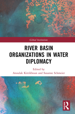 River Basin Organizations in Water Diplomacy - Kittikhoun, Anoulak (Editor), and Schmeier, Susanne (Editor)