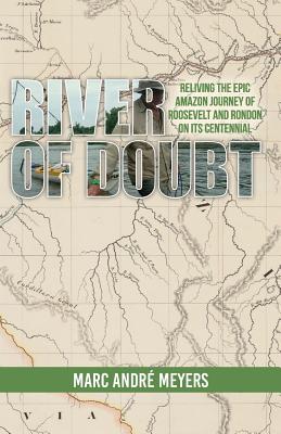 River of Doubt: Reliving the Epic Amazon Journey of Roosevelt and Rondon on Its Centennial - Meyers, Marc Andre