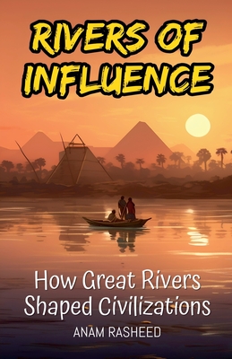 Rivers of Influence: How Great Rivers Shaped Civilizations - Rasheed, Anam