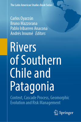 Rivers of Southern Chile and Patagonia: Context, Cascade Process, Geomorphic Evolution and Risk Management - Oyarzn, Carlos (Editor), and Mazzorana, Bruno (Editor), and Iribarren Anacona, Pablo (Editor)