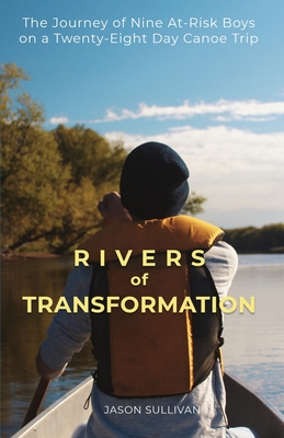 Rivers of Transformation: The Journey of Nine At-Risk Boys on a Twenty-Eight Day Canoe Trip - Sullivan, Jason