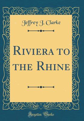 Riviera to the Rhine (Classic Reprint) - Clarke, Jeffrey J