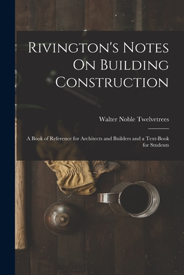 Rivington's Notes On Building Construction: A Book of Reference for Architects and Builders and a Text-Book for Students - Twelvetrees, Walter Noble